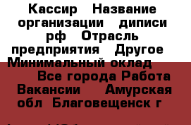 Кассир › Название организации ­ диписи.рф › Отрасль предприятия ­ Другое › Минимальный оклад ­ 30 000 - Все города Работа » Вакансии   . Амурская обл.,Благовещенск г.